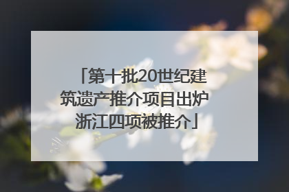 第十批20世纪建筑遗产推介项目出炉 浙江四项被推介