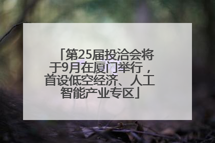 第25届投洽会将于9月在厦门举行，首设低空经济、人工智能产业专区