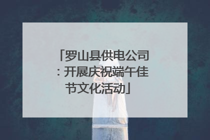 罗山县供电公司：开展庆祝端午佳节文化活动