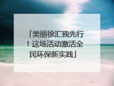 美丽徐汇我先行！这场活动激活全民环保新实践