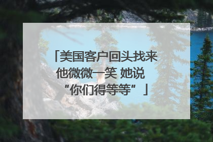 美国客户回头找来 他微微一笑 她说“你们得等等”