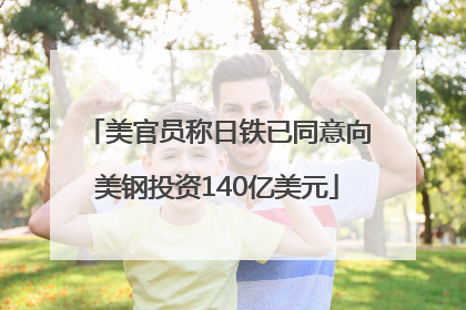 美官员称日铁已同意向美钢投资140亿美元