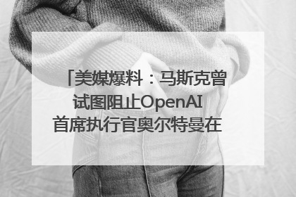 美媒爆料：马斯克曾试图阻止OpenAI首席执行官奥尔特曼在中东的AI交易
