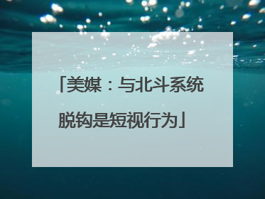 美媒：与北斗系统脱钩是短视行为