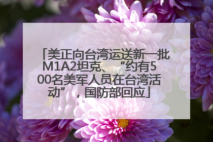 美正向台湾运送新一批M1A2坦克、“约有500名美军人员在台湾活动”，国防部回应