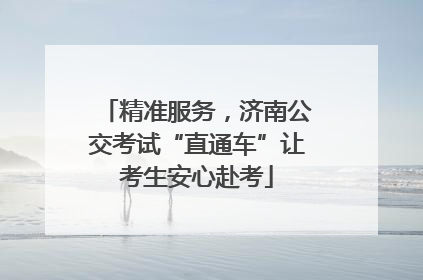 精准服务，济南公交考试“直通车”让考生安心赴考