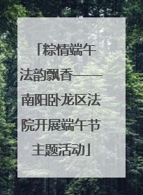 粽情端午 法韵飘香——南阳卧龙区法院开展端午节主题活动