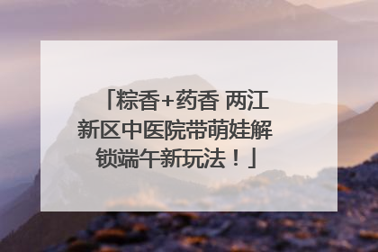 粽香+药香 两江新区中医院带萌娃解锁端午新玩法！
