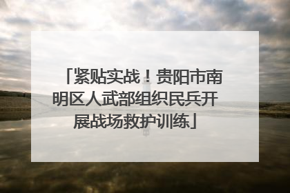 紧贴实战！贵阳市南明区人武部组织民兵开展战场救护训练