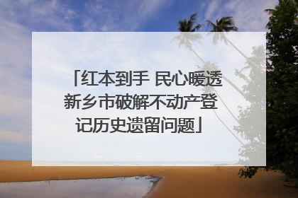 红本到手 民心暖透 新乡市破解不动产登记历史遗留问题