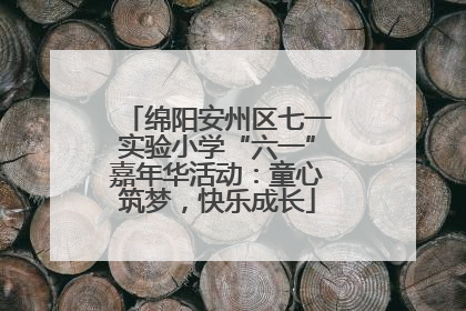 绵阳安州区七一实验小学“六一”嘉年华活动：童心筑梦，快乐成长