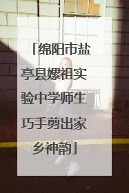 绵阳市盐亭县嫘祖实验中学师生巧手剪出家乡神韵