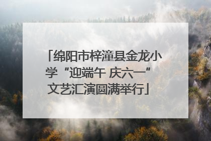 绵阳市梓潼县金龙小学“迎端午 庆六一”文艺汇演圆满举行