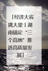 经济大省挑大梁丨湖南锚定“三个高地”推进高质量发展
