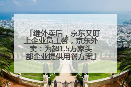 继外卖后，京东又盯上企业员工餐，京东外卖：为超1.5万家头部企业提供用餐方案