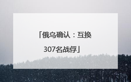 俄乌确认：互换307名战俘