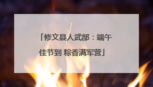 修文县人武部：端午佳节到 粽香满军营