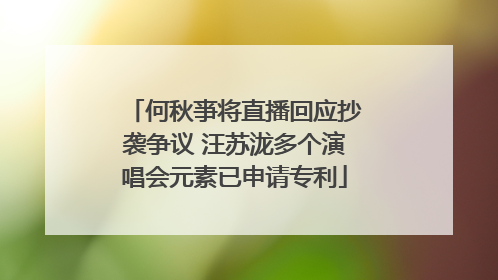 何秋亊将直播回应抄袭争议 汪苏泷多个演唱会元素已申请专利