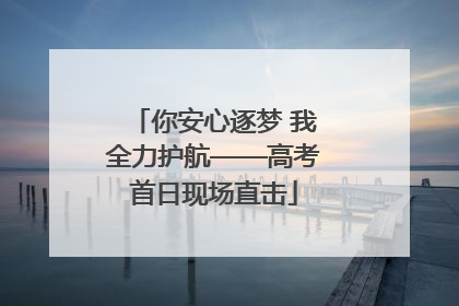 你安心逐梦 我全力护航——高考首日现场直击