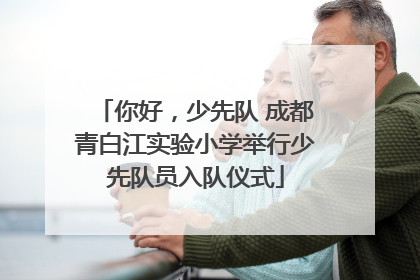 你好，少先队 成都青白江实验小学举行少先队员入队仪式