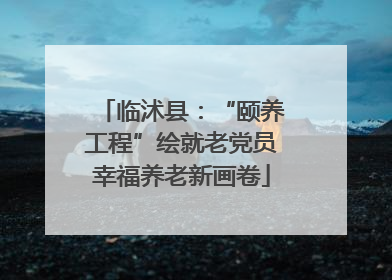 临沭县：“颐养工程”绘就老党员幸福养老新画卷