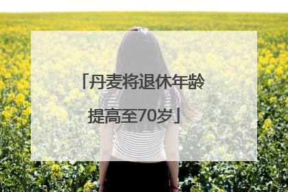 丹麦将退休年龄提高至70岁