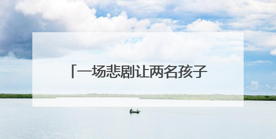一场悲剧让两名孩子成“事实孤儿”，一次救助让希望重燃