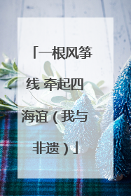 一根风筝线 牵起四海谊（我与非遗）