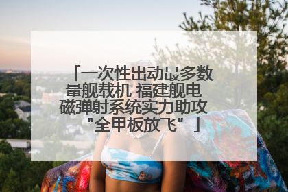 一次性出动最多数量舰载机 福建舰电磁弹射系统实力助攻“全甲板放飞”
