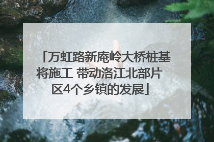 万虹路新庵岭大桥桩基将施工 带动洛江北部片区4个乡镇的发展