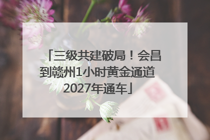 三级共建破局！会昌到赣州1小时黄金通道2027年通车