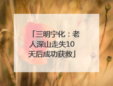 三明宁化：老人深山走失10天后成功获救