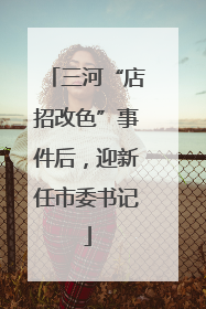 三河“店招改色”事件后，迎新任市委书记
