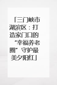 三门峡市湖滨区：打造家门口的“幸福养老圈”守护最美夕阳红
