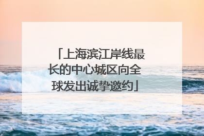 上海滨江岸线最长的中心城区向全球发出诚挚邀约