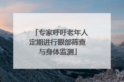 专家呼吁老年人定期进行眼部筛查与身体监测