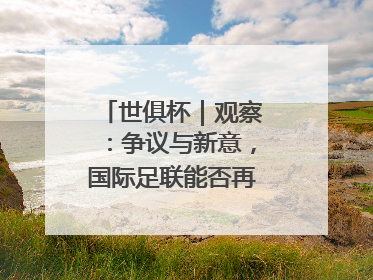 世俱杯｜观察：争议与新意，国际足联能否再造世界杯？