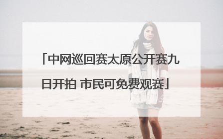 中网巡回赛太原公开赛九日开拍 市民可免费观赛