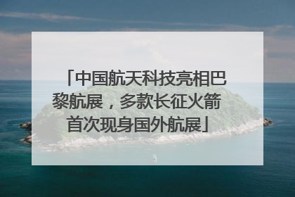 中国航天科技亮相巴黎航展，多款长征火箭首次现身国外航展
