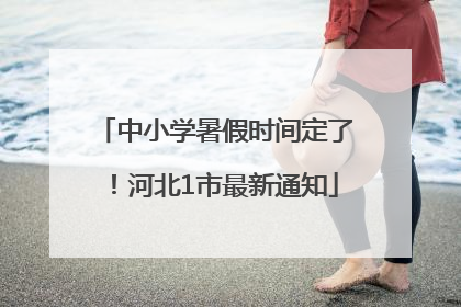 中小学暑假时间定了！河北1市最新通知