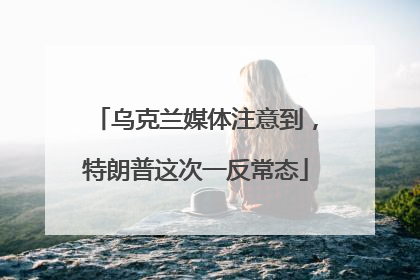 乌克兰媒体注意到，特朗普这次一反常态
