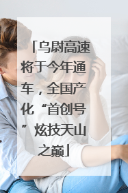 乌尉高速将于今年通车，全国产化“首创号”炫技天山之巅