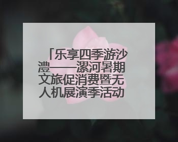 乐享四季游沙澧——漯河暑期文旅促消费暨无人机展演季活动即将启动