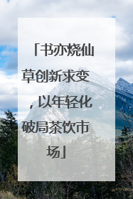 书亦烧仙草创新求变，以年轻化破局茶饮市场