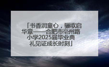书香润童心，骊歌启华章——合肥市亳州路小学2025届毕业典礼见证成长时刻