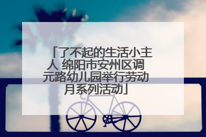 了不起的生活小主人 绵阳市安州区调元路幼儿园举行劳动月系列活动