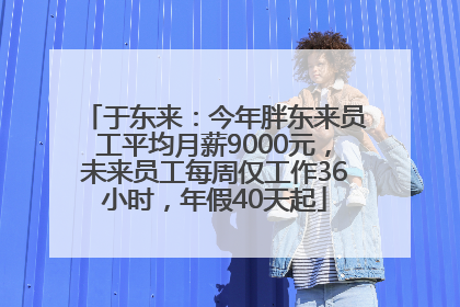 于东来：今年胖东来员工平均月薪9000元，未来员工每周仅工作36小时，年假40天起