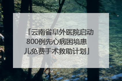 云南省阜外医院启动800例先心病困境患儿免费手术救助计划