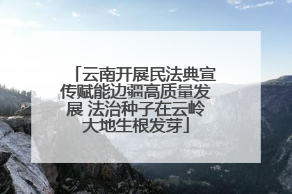 云南开展民法典宣传赋能边疆高质量发展 法治种子在云岭大地生根发芽