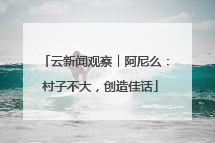 云新闻观察︱阿尼么：村子不大，创造佳话